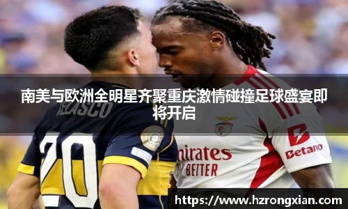 JJB电竞南美与欧洲全明星齐聚重庆激情碰撞足球盛宴即将开启